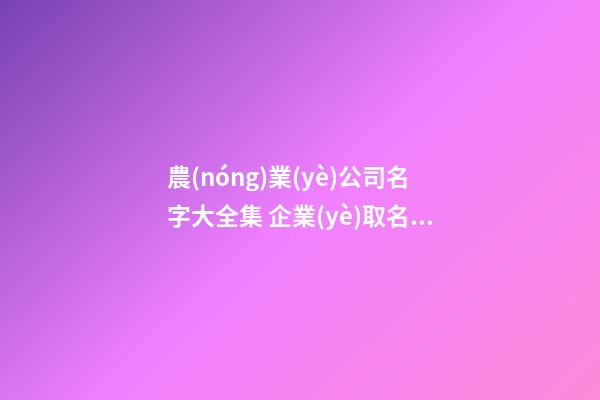 農(nóng)業(yè)公司名字大全集 企業(yè)取名順口易讀-名學(xué)網(wǎng)-第1張-公司起名-玄機(jī)派